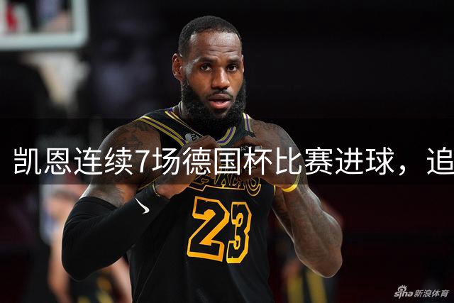 凯恩连续7场德国杯比赛进球，追平拜仁队史连续进球场次纪录
