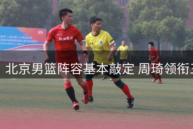 北京男篮阵容基本敲定 周琦领衔三顶薪选手蓄势待发