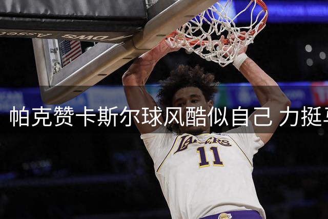 帕克赞卡斯尔球风酷似自己 力挺马刺选秀决策